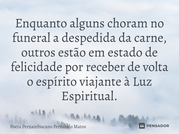 ⁠Enquanto alguns choram no funeral a despedida da carne, outros estão em estado de felicidade por receber de volta o espírito viajante à Luz Espiritual.... Frase de Poeta Pernambucano Fernando Matos.