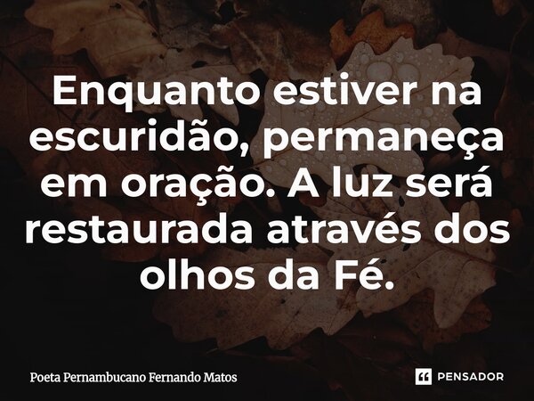 ⁠Enquanto estiver na escuridão, permaneça em oração. A luz será restaurada através dos olhos da Fé.... Frase de Poeta Pernambucano Fernando Matos.