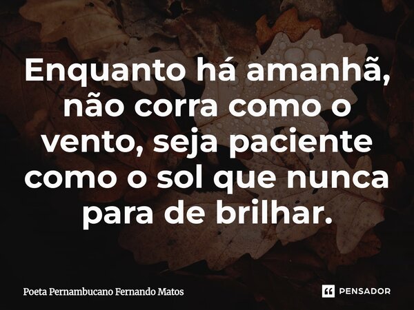 ⁠Enquanto há amanhã, não corra como o vento, seja paciente como o sol que nunca para de brilhar.... Frase de Poeta Pernambucano Fernando Matos.