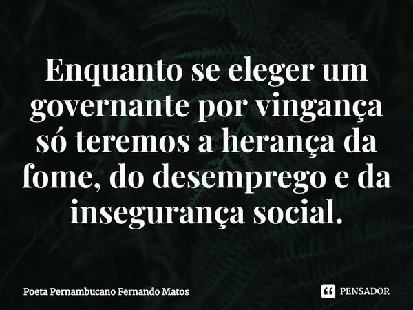 ⁠Enquanto se eleger um governante por vingança só teremos a herança da fome, do desemprego e da insegurança social.... Frase de Poeta Pernambucano Fernando Matos.