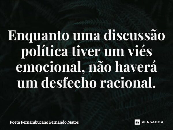 ⁠Enquanto uma discussão política tiver um viés emocional, não haverá um desfecho racional.... Frase de Poeta Pernambucano Fernando Matos.