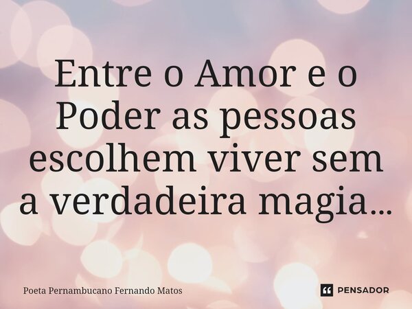 ⁠Entre o Amor e o Poder as pessoas escolhem viver sem a verdadeira magia…... Frase de Poeta Pernambucano Fernando Matos.