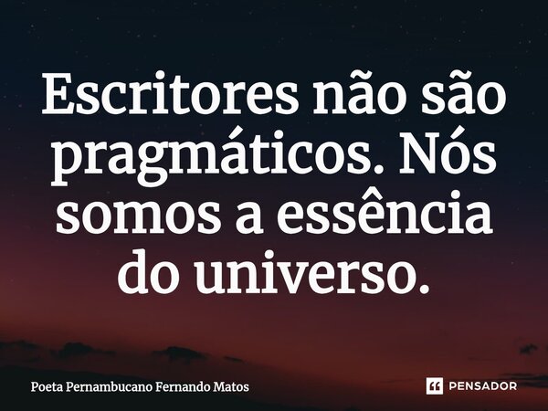 ⁠Escritores não são pragmáticos. Nós somos a essência do universo.... Frase de Poeta Pernambucano Fernando Matos.