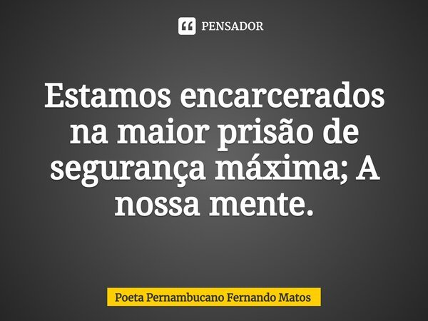 ⁠Estamos encarcerados na maior prisão de segurança máxima; A nossa mente.... Frase de Poeta Pernambucano Fernando Matos.