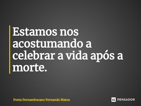 ⁠Estamos nos acostumando a celebrar a vida após a morte.... Frase de Poeta Pernambucano Fernando Matos.