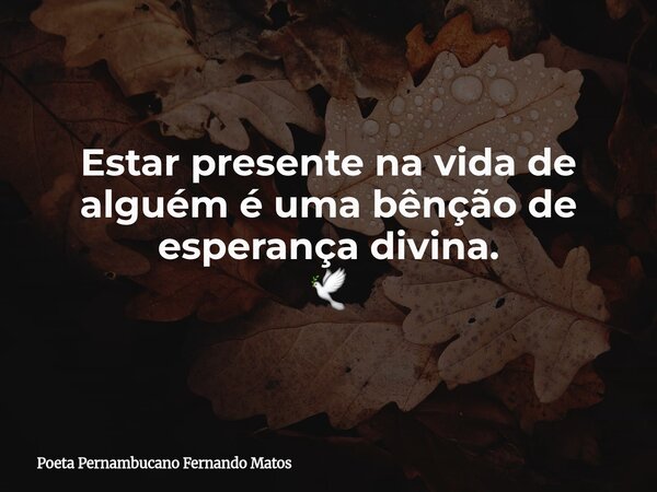 Estar presente na vida de alguém é uma bênção de esperança divina. 🕊... Frase de Poeta Pernambucano Fernando Matos.