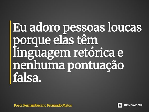 ⁠Eu adoro pessoas loucas porque elas têm linguagem retórica e nenhuma pontuação falsa.... Frase de Poeta Pernambucano Fernando Matos.