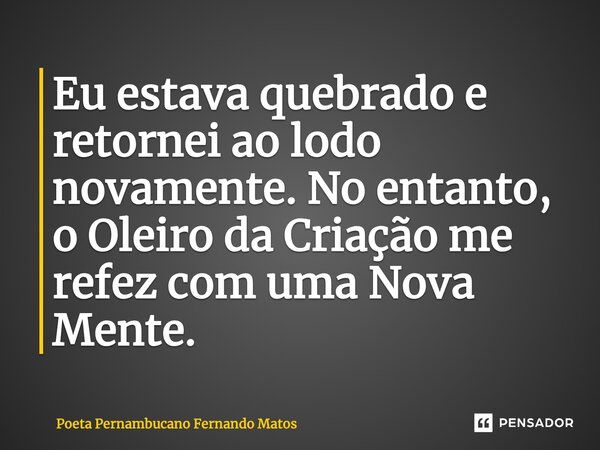 ⁠Eu estava quebrado e retornei ao lodo novamente. No entanto, o Oleiro da Criação me refez com uma Nova Mente.... Frase de Poeta Pernambucano Fernando Matos.