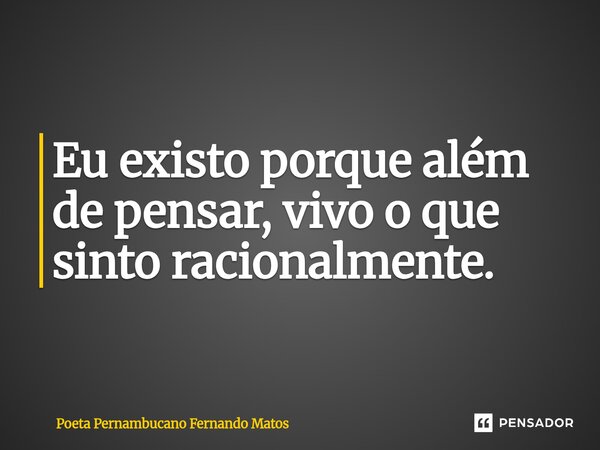 ⁠Eu existo porque além de pensar, vivo o que sinto racionalmente.... Frase de Poeta Pernambucano Fernando Matos.