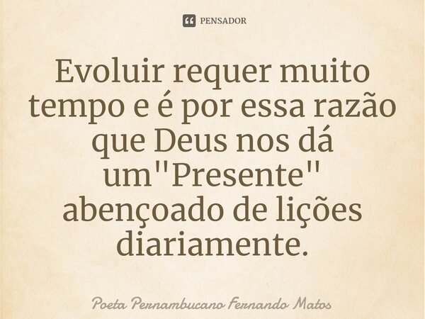 ⁠Evoluir requer muito tempo e é por essa razão que Deus nos dá um "Presente" abençoado de lições diariamente.... Frase de Poeta Pernambucano Fernando Matos.
