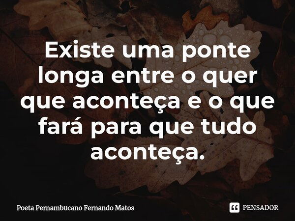 ⁠Existe uma ponte longa entre o quer que aconteça e o que fará para que tudo aconteça.... Frase de Poeta Pernambucano Fernando Matos.