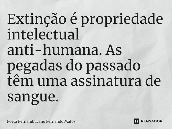 ⁠Extinção é propriedade intelectual anti-humana. As pegadas do passado têm uma assinatura de sangue.... Frase de Poeta Pernambucano Fernando Matos.