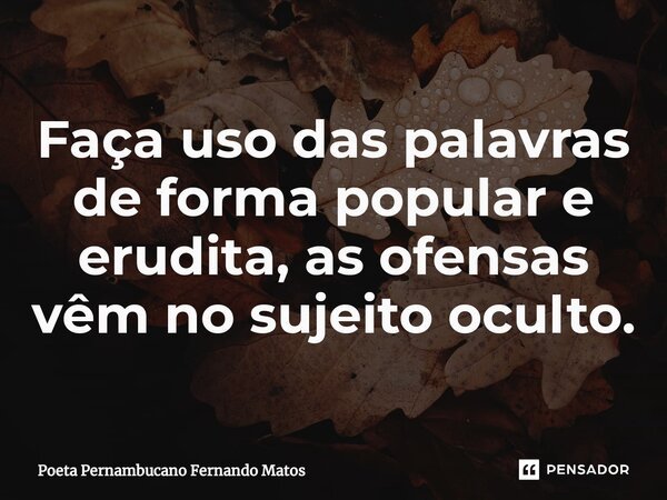 ⁠Faça uso das palavras de forma popular e erudita, as ofensas vêm no sujeito oculto.... Frase de Poeta Pernambucano Fernando Matos.