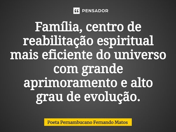 ⁠Família, centro de reabilitação espiritual mais eficiente do universo com grande aprimoramento e alto grau de evolução.... Frase de Poeta Pernambucano Fernando Matos.