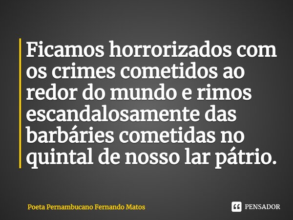 ⁠Ficamos horrorizados com os crimes cometidos ao redor do mundo e rimos escandalosamente das barbáries cometidas no quintal de nosso lar pátrio.... Frase de Poeta Pernambucano Fernando Matos.