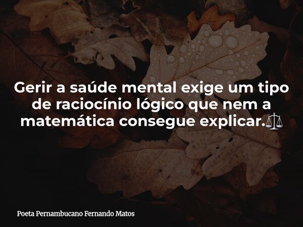 Gerir a saúde mental exige um tipo de raciocínio lógico que nem a matemática consegue explicar.⚖️... Frase de Poeta Pernambucano Fernando Matos.