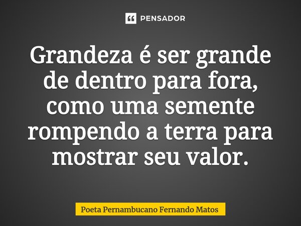 ⁠Grandeza é ser grande de dentro para fora, como uma semente rompendo a terra para mostrar seu valor.... Frase de Poeta Pernambucano Fernando Matos.