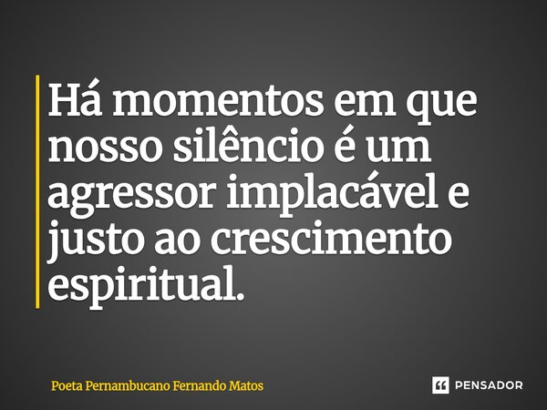 ⁠Há momentos em que nosso silêncio é um agressor implacável e justo ao crescimento espiritual.... Frase de Poeta Pernambucano Fernando Matos.
