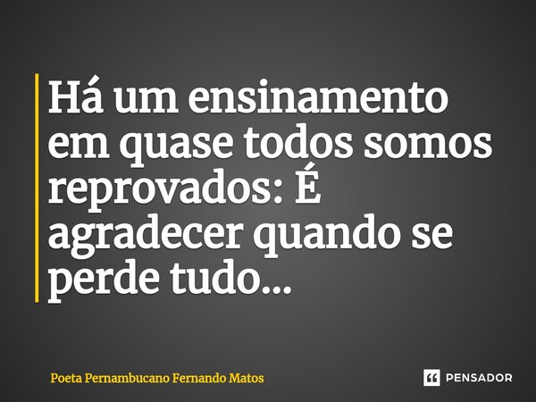 ⁠Há um ensinamento em quase todos somos reprovados: É agradecer quando se perde tudo…... Frase de Poeta Pernambucano Fernando Matos.