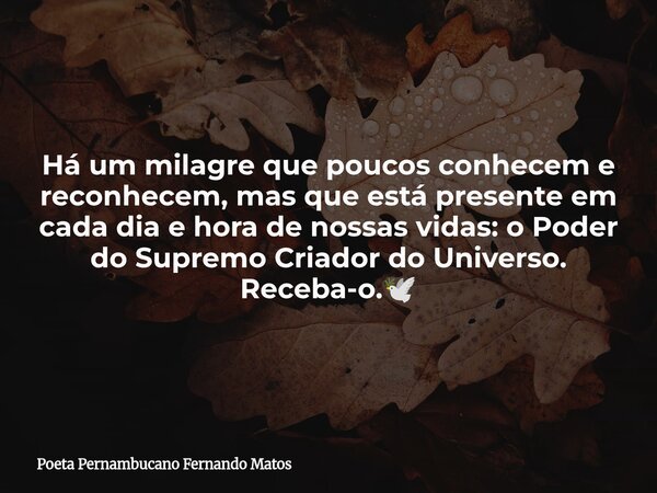 Há um milagre que poucos conhecem e reconhecem, mas que está presente em cada dia e hora de nossas vidas: o Poder do Supremo Criador do Universo. Receba-o.🕊... Frase de Poeta Pernambucano Fernando Matos.