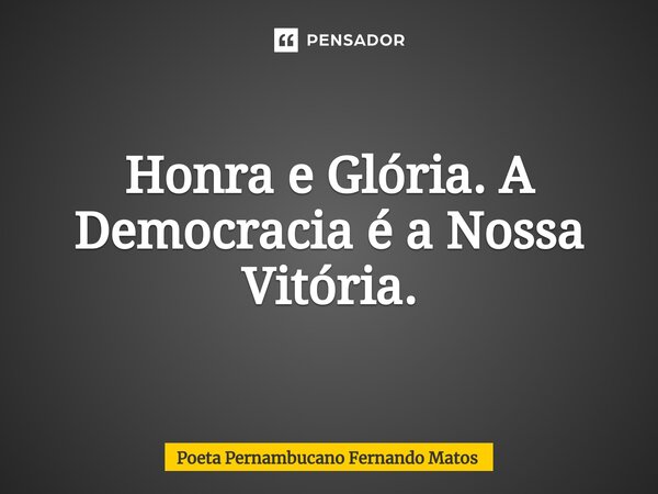⁠Honra e Glória. A Democracia é a Nossa Vitória.... Frase de Poeta Pernambucano Fernando Matos.