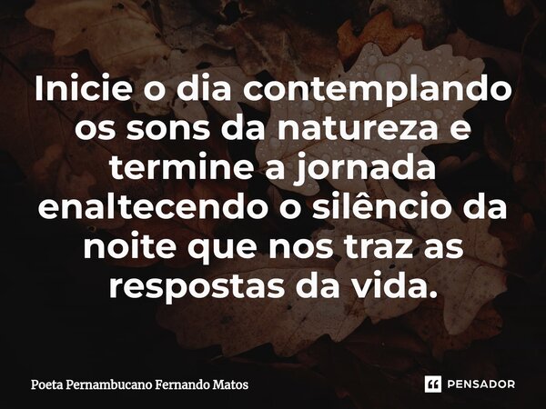 ⁠Inicie o dia contemplando os sons da natureza e termine a jornada enaltecendo o silêncio da noite que nos traz as respostas da vida.... Frase de Poeta Pernambucano Fernando Matos.