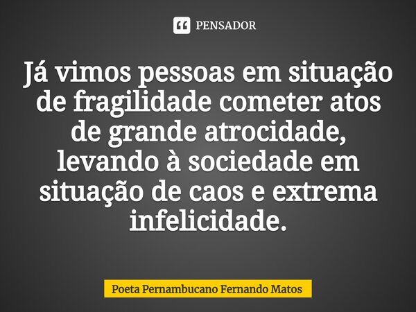 ⁠Já vimos pessoas em situação de fragilidade cometer atos de grande atrocidade, levando à sociedade em situação de caos e extrema infelicidade.... Frase de Poeta Pernambucano Fernando Matos.