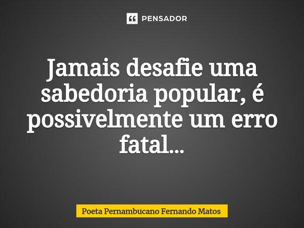 ⁠Jamais desafie uma sabedoria popular, é possivelmente um erro fatal…... Frase de Poeta Pernambucano Fernando Matos.