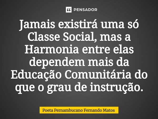⁠Jamais existirá uma só Classe Social, mas a Harmonia entre elas dependem mais da Educação Comunitária do que o grau de instrução.... Frase de Poeta Pernambucano Fernando Matos.