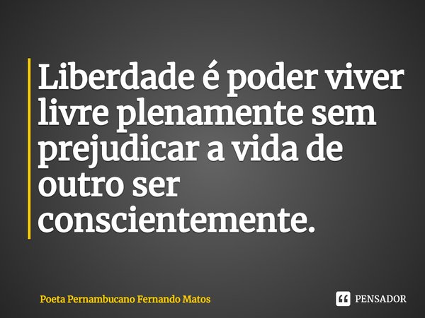 ⁠Liberdade é poder viver livre plenamente sem prejudicar a vida de outro ser conscientemente.... Frase de Poeta Pernambucano Fernando Matos.