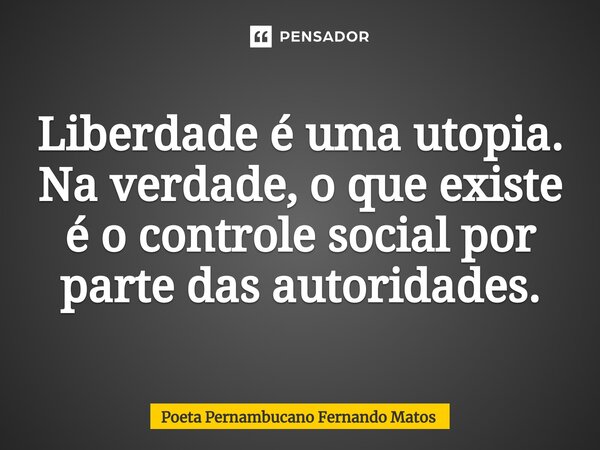 ⁠Liberdade é uma utopia. Na verdade, o que existe é o controle social por parte das autoridades.... Frase de Poeta Pernambucano Fernando Matos.