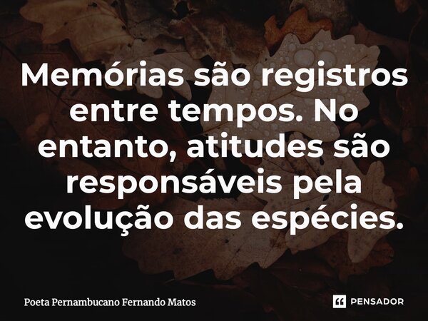 ⁠Memórias são registros entre tempos. No entanto, atitudes são responsáveis ​​pela evolução das espécies.... Frase de Poeta Pernambucano Fernando Matos.