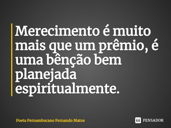 ⁠Merecimento é muito mais que um prêmio, é uma bênção bem planejada espiritualmente.... Frase de Poeta Pernambucano Fernando Matos.