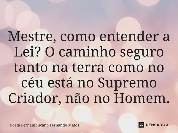 ⁠Mestre, como entender a Lei? O caminho seguro tanto na terra como no céu está no Supremo Criador, não no Homem.... Frase de Poeta Pernambucano Fernando Matos.