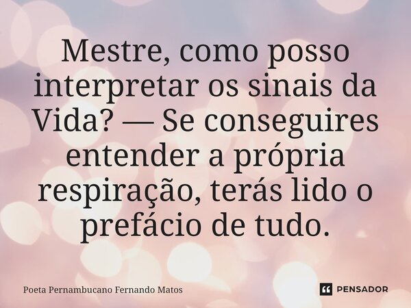 ⁠Mestre, como posso interpretar os sinais da Vida? — Se conseguires entender a própria respiração, terás lido o prefácio de tudo.... Frase de Poeta Pernambucano Fernando Matos.