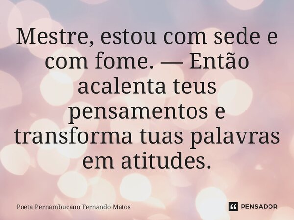 ⁠Mestre, estou com sede e com fome. — Então acalenta teus pensamentos e transforma tuas palavras em atitudes.... Frase de Poeta Pernambucano Fernando Matos.