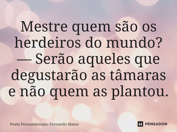 ⁠Mestre quem são os herdeiros do mundo? — Serão aqueles que degustarão as tâmaras e não quem as plantou.... Frase de Poeta Pernambucano Fernando Matos.