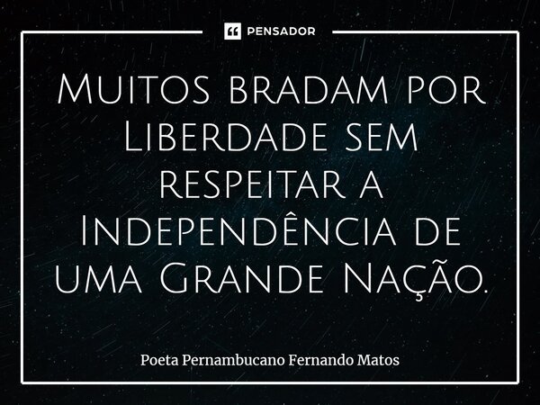 ⁠Muitos bradam por Liberdade sem respeitar a Independência de uma Grande Nação.... Frase de Poeta Pernambucano Fernando Matos.