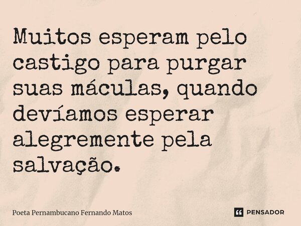 ⁠Muitos esperam pelo castigo para purgar suas máculas, quando devíamos esperar alegremente pela salvação.... Frase de Poeta Pernambucano Fernando Matos.