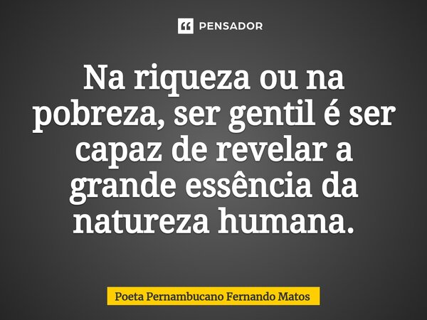 ⁠Na riqueza ou na pobreza, ser gentil é ser capaz de revelar a grande essência da natureza humana.... Frase de Poeta Pernambucano Fernando Matos.