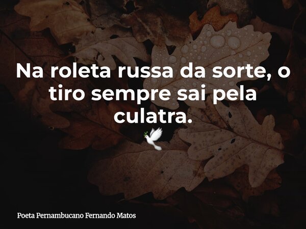 Na roleta russa da sorte, o tiro sempre sai pela culatra. 🕊... Frase de Poeta Pernambucano Fernando Matos.