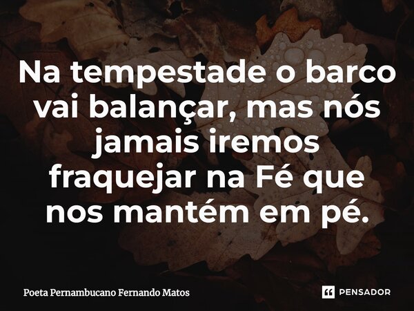 ⁠Na tempestade o barco vai balançar, mas nós jamais iremos fraquejar na Fé que nos mantém em pé.... Frase de Poeta Pernambucano Fernando Matos.