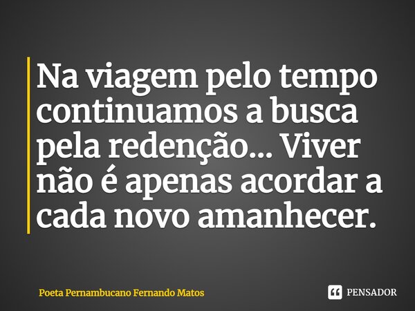 ⁠Na viagem pelo tempo continuamos a busca pela redenção... Viver não é apenas acordar a cada novo amanhecer.... Frase de Poeta Pernambucano Fernando Matos.
