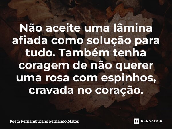 ⁠Não aceite uma lâmina afiada como solução para tudo. Também tenha coragem de não querer uma rosa com espinhos, cravada no coração.... Frase de Poeta Pernambucano Fernando Matos.