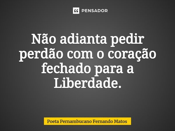 ⁠Não adianta pedir perdão com o coração fechado para a Liberdade.... Frase de Poeta Pernambucano Fernando Matos.