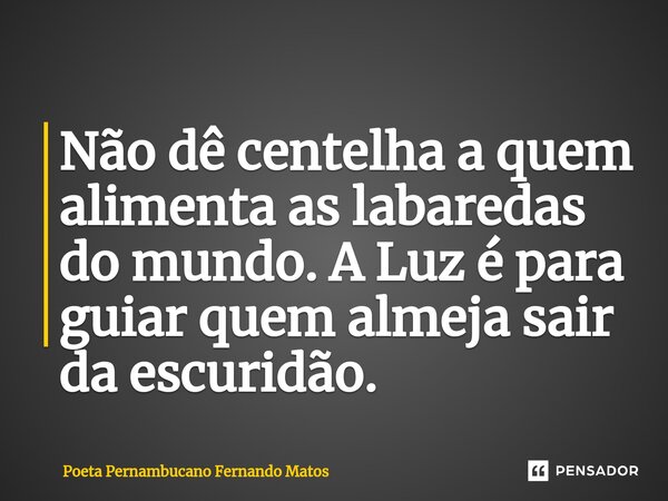 ⁠Não dê centelha a quem alimenta as labaredas do mundo. A Luz é para guiar quem almeja sair da escuridão.... Frase de Poeta Pernambucano Fernando Matos.