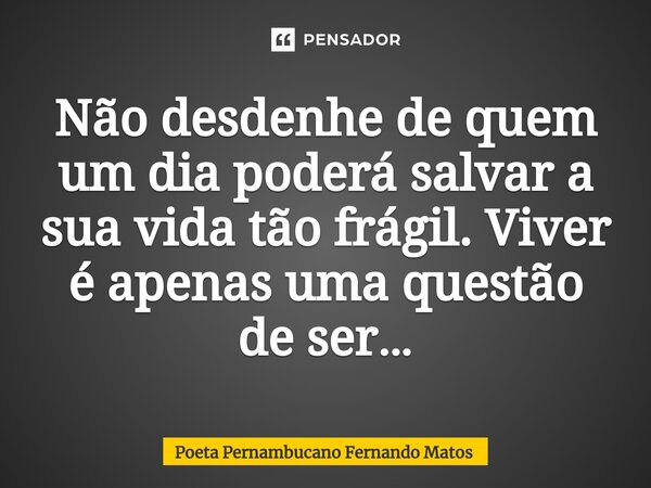 ⁠Não desdenhe de quem um dia poderá salvar a sua vida tão frágil. Viver é apenas uma questão de ser…... Frase de Poeta Pernambucano Fernando Matos.