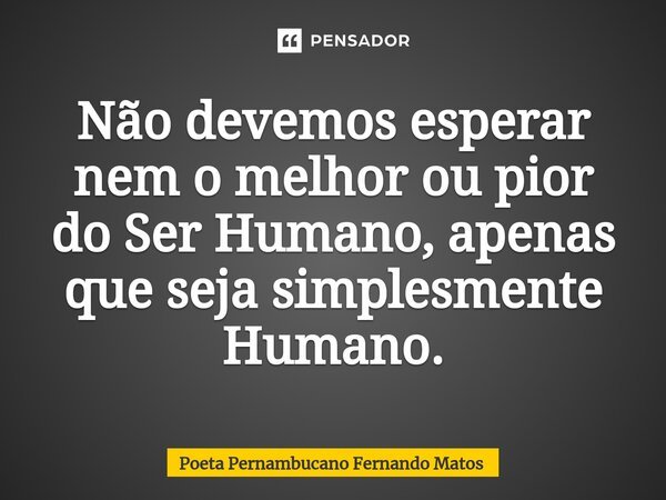 ⁠Não devemos esperar nem o melhor ou pior do Ser Humano, apenas que seja simplesmente Humano.... Frase de Poeta Pernambucano Fernando Matos.
