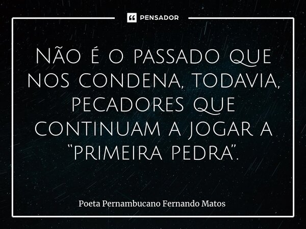 ⁠Não é o passado que nos condena, todavia, pecadores que continuam a jogar a “primeira pedra”.... Frase de Poeta Pernambucano Fernando Matos.