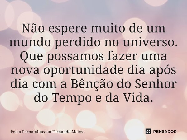 ⁠Não espere muito de um mundo perdido no universo. Que possamos fazer uma nova oportunidade dia após dia com a Bênção do Senhor do Tempo e da Vida.... Frase de Poeta Pernambucano Fernando Matos.